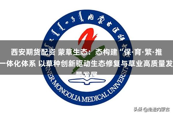 西安期货配资 蒙草生态：态构建“保·育·繁·推”一体化体系 