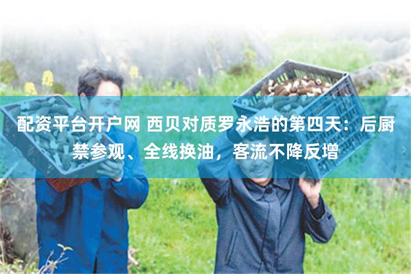 配资平台开户网 西贝对质罗永浩的第四天:后厨禁参观、全线换油,客流不降反增