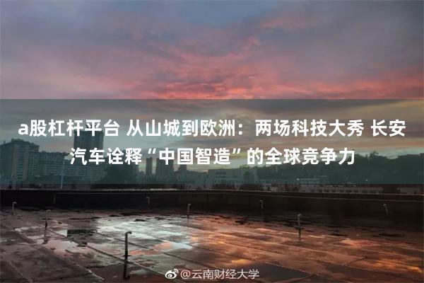 a股杠杆平台 从山城到欧洲:两场科技大秀 长安汽车诠释“中国智造”的全球竞争力