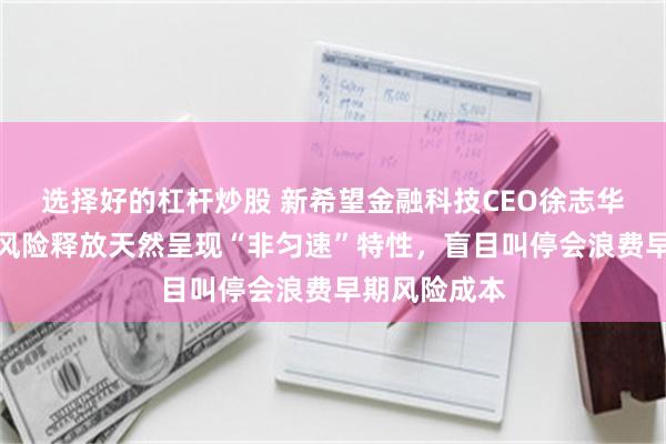 选择好的杠杆炒股 新希望金融科技CEO徐志华:零售信贷风险释放天然呈现“非匀速”特性,盲目叫停会浪费早期风险成本